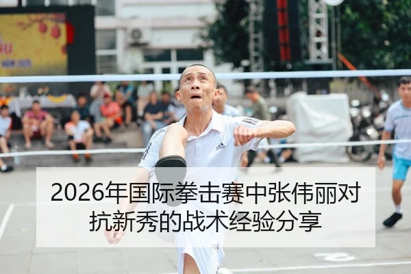 2026年国际拳击赛中张伟丽对抗新秀的战术经验分享
