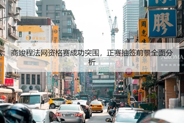 商竣程法网资格赛成功突围，正赛抽签前景全面分析