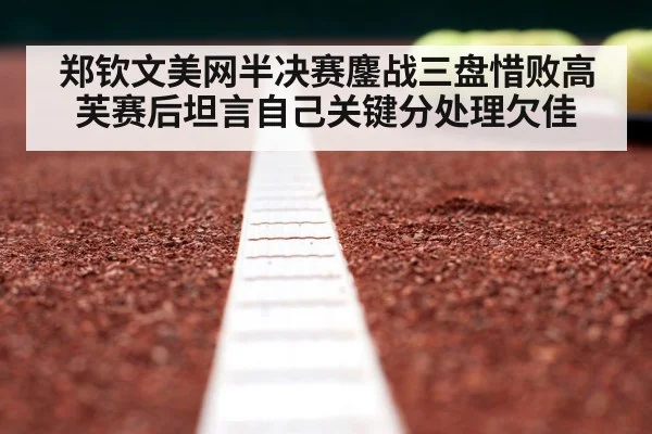 郑钦文美网半决赛鏖战三盘惜败高芙赛后坦言自己关键分处理欠佳