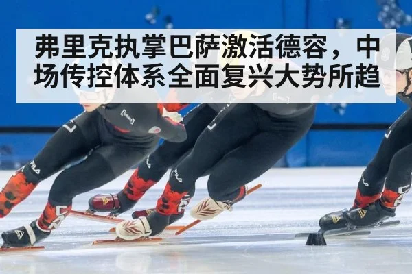 弗里克执掌巴萨激活德容，中场传控体系全面复兴大势所趋