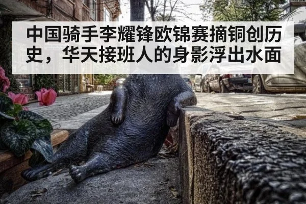 中国骑手李耀锋欧锦赛摘铜创历史，华天接班人的身影浮出水面